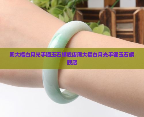 周大福白月光手镯玉石旗舰店 周大福白月光手镯玉石旗舰店