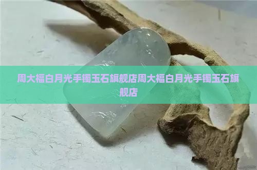 周大福白月光手镯玉石旗舰店 周大福白月光手镯玉石旗舰店