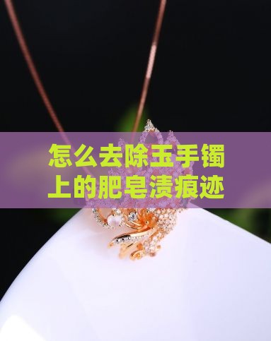 怎么去除玉手镯上的肥皂渍痕迹