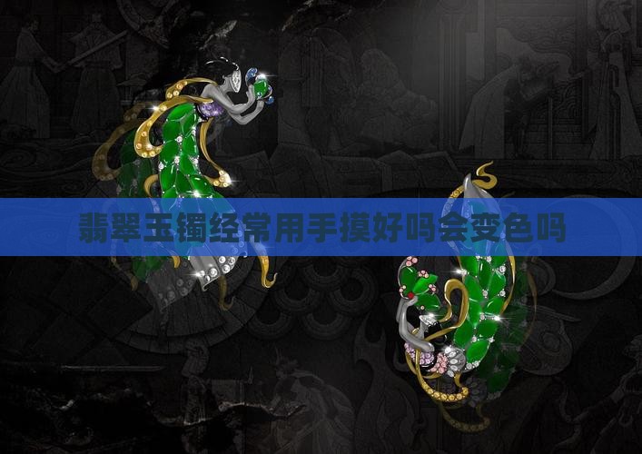 玉手镯经常用手摸好吗会变色吗