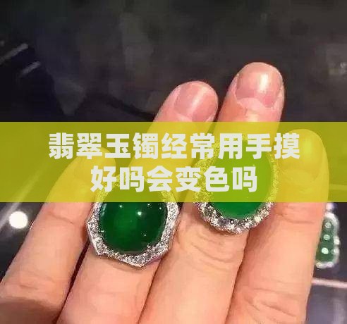 玉手镯经常用手摸好吗会变色吗