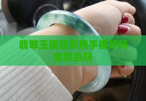 玉手镯经常用手摸好吗会变色吗