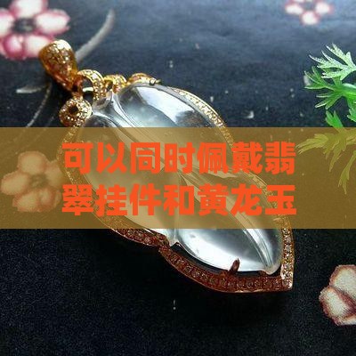 可以又戴翡翠挂件又戴黄龙玉