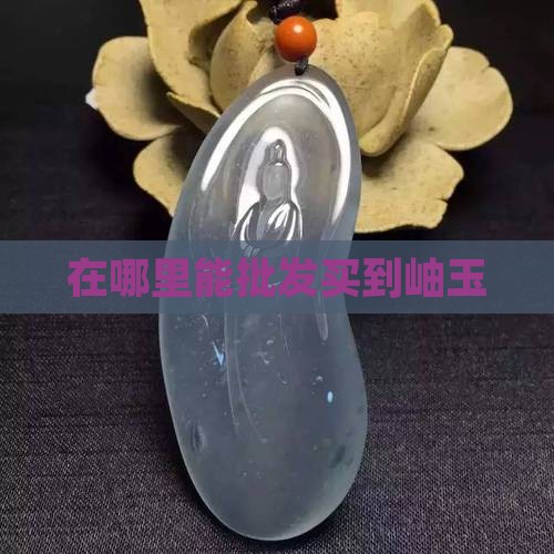在哪里能买到岫玉