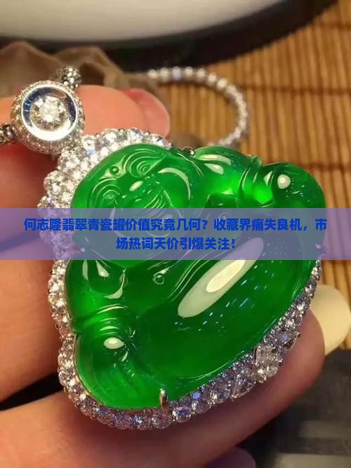 何志隆翡翠青瓷罐价值