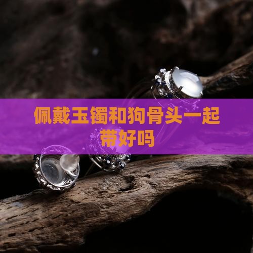 玉镯和狗骨头一起带好吗