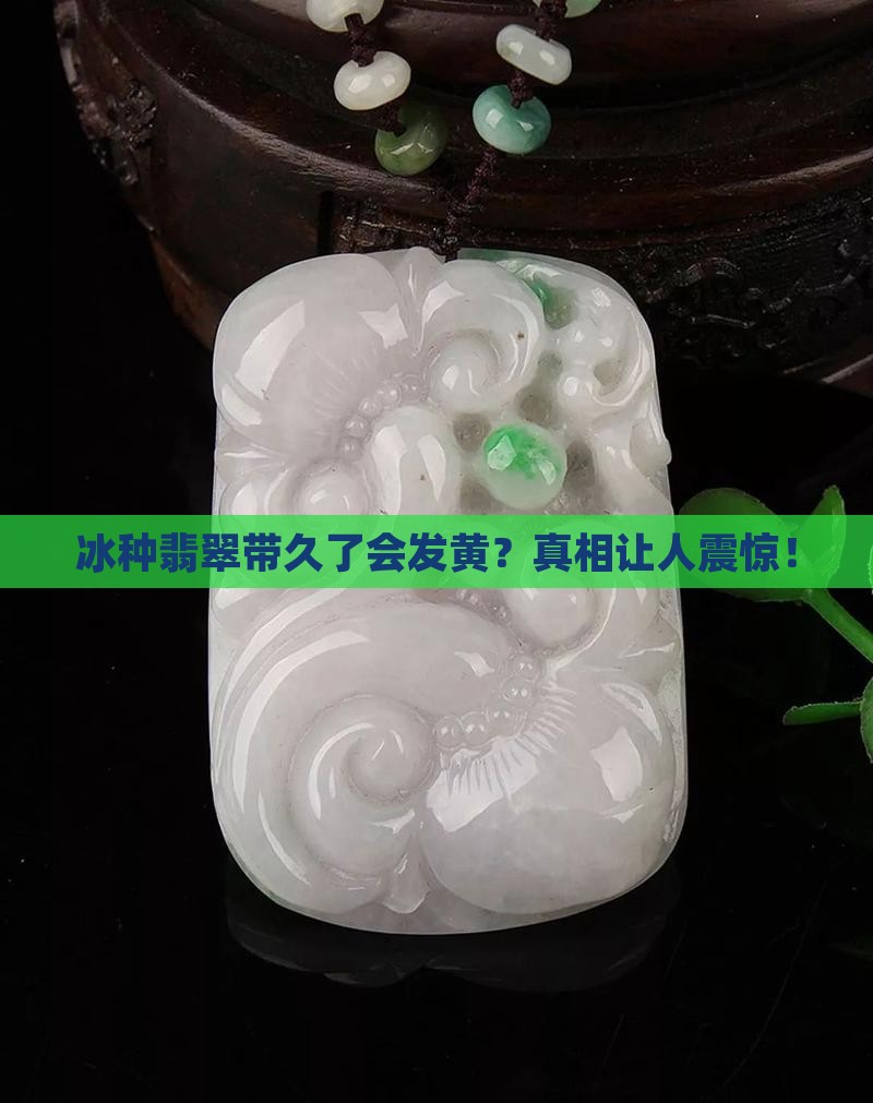 冰种翡翠带久了会发黄