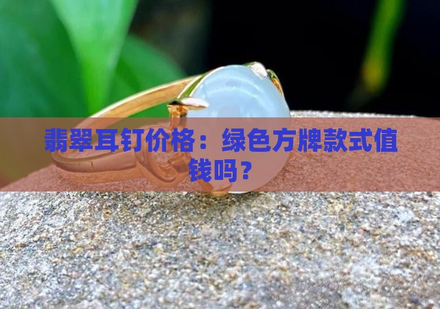 绿色方牌翡翠耳钉值钱吗 绿色方牌翡翠耳钉值钱吗