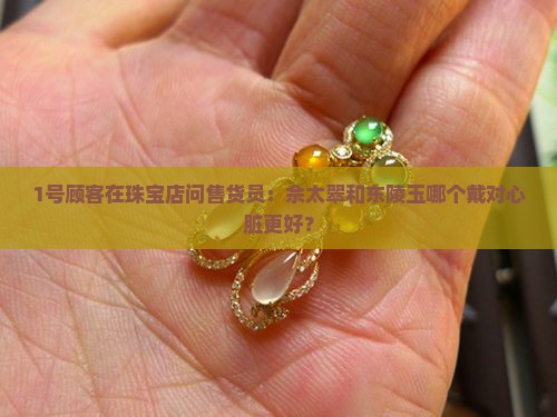 佘太翠东陵玉哪个对心脏好