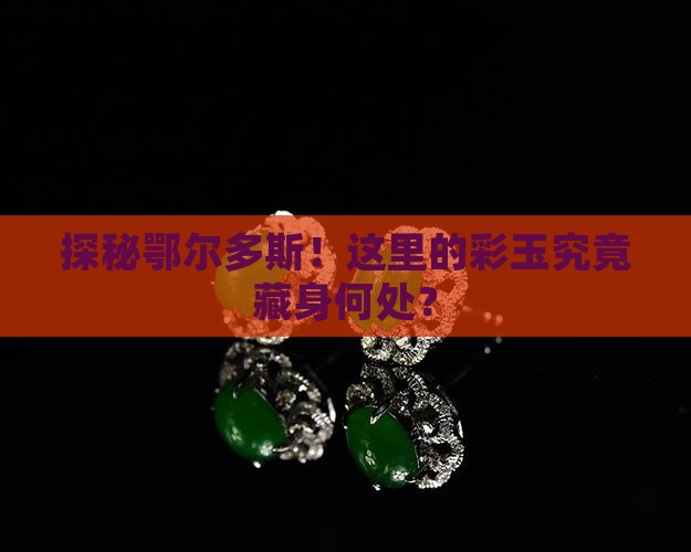 鄂尔多斯彩玉具体分布在什么地方