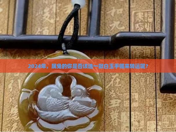 2024年属兔戴白玉手镯好吗