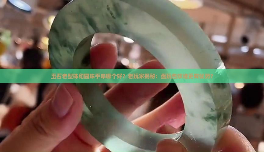 玉石老型珠和圆珠手串哪个好