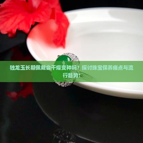 独龙玉戴久了会变种变干吗