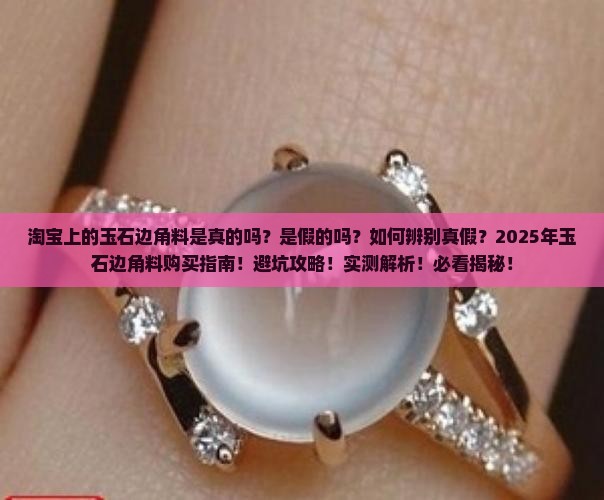 淘宝上的玉石边角料是真的吗还是假的 淘宝上的玉石边角料是真的吗还是假的