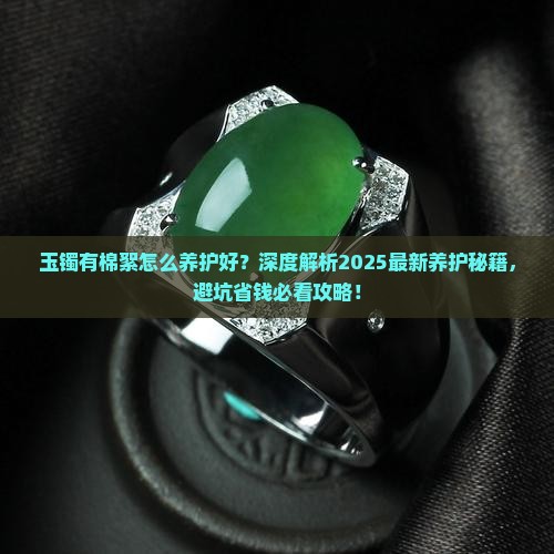 玉镯有棉絮怎么养护好 玉镯有棉絮怎么养护好