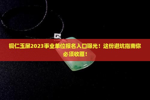 铜仁玉屏2023事业单位报名入口官网 铜仁玉屏2023事业单位报名入口官网