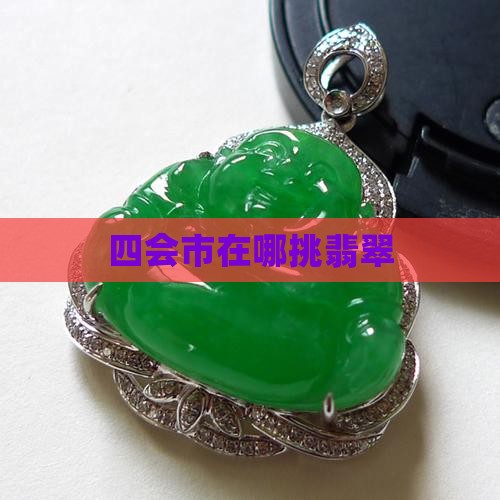 四会市在哪挑翡翠