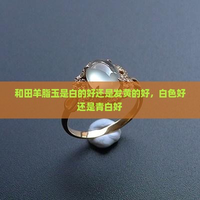 和田羊脂玉是白的好还是发黄的好