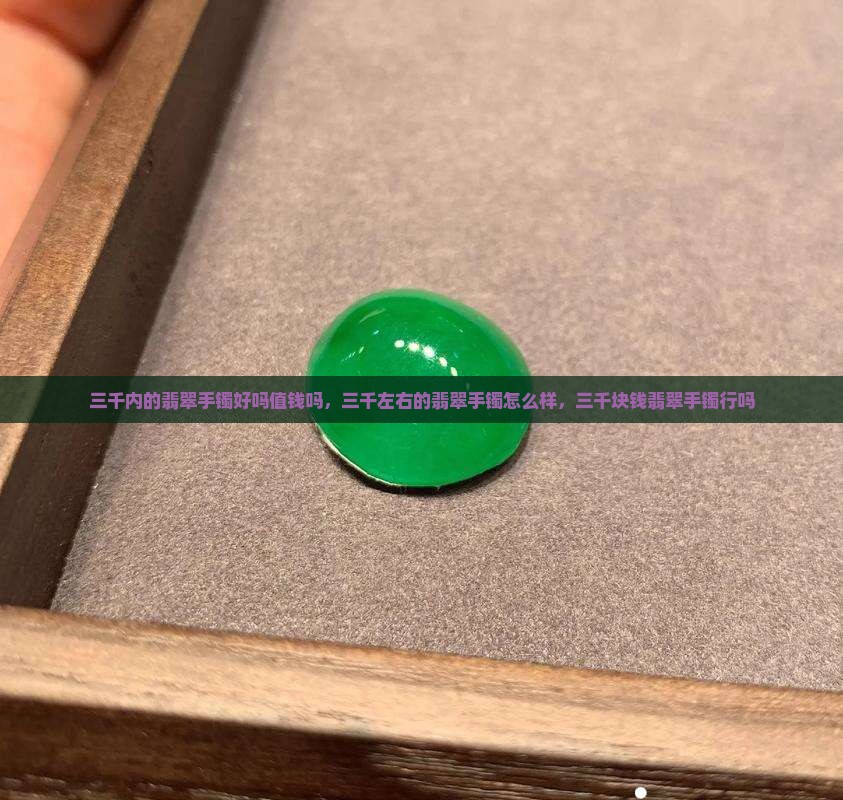 三千内的翡翠手镯好吗值钱吗