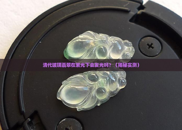 清代玻璃翡翠在紫光下有荧光吗