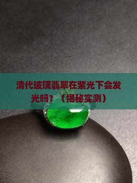 清代玻璃翡翠在紫光下有荧光吗