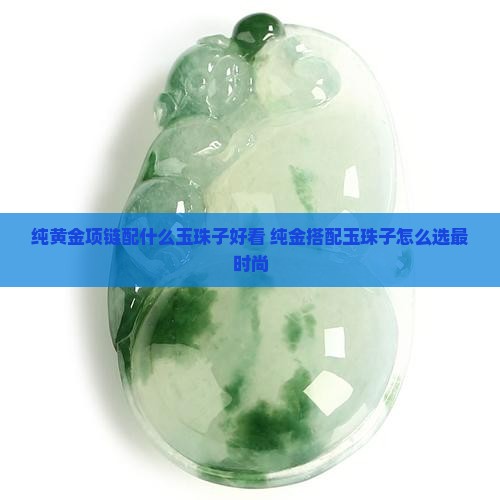 纯黄金项链配什么玉珠子好看 纯黄金项链配什么玉珠子好看