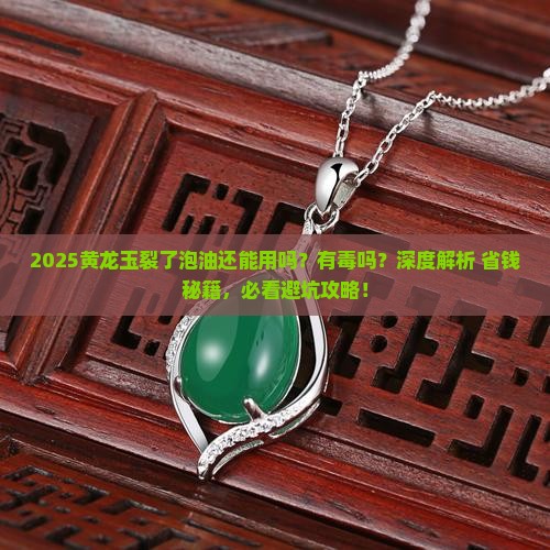 黄龙玉裂了泡油还能用吗有毒吗