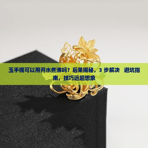 玉手镯可以用开水煮沸吗