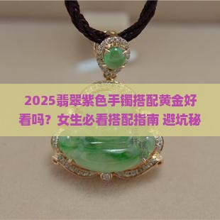 紫色手镯翡翠搭配黄金好看吗女生
