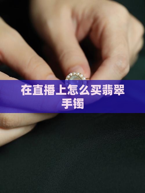在直播上怎么买翡翠手镯