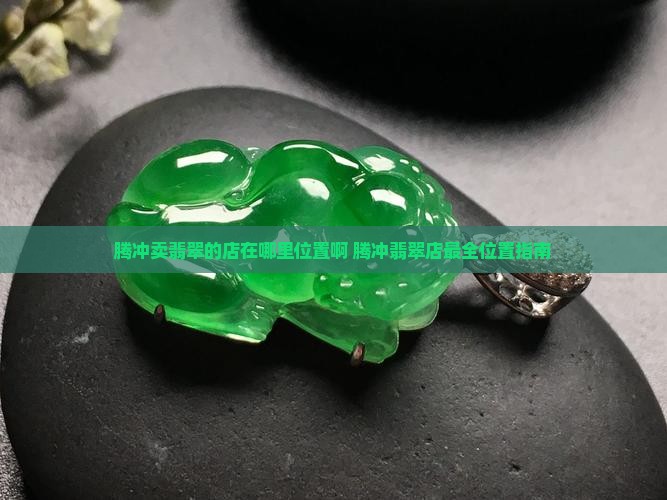 腾冲卖翡翠的店在哪里位置啊