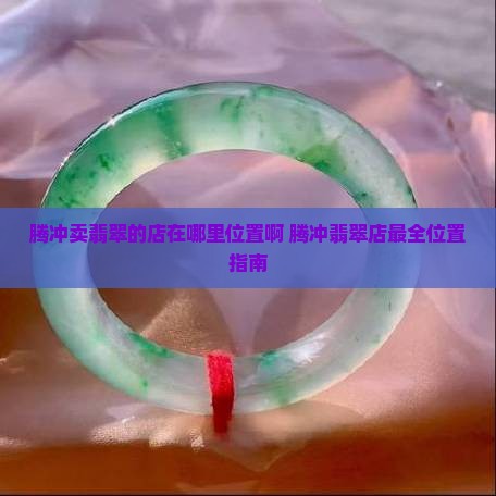 腾冲卖翡翠的店在哪里位置啊