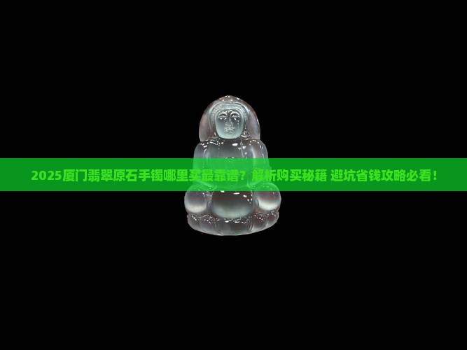 厦门哪里可以买翡翠原石手镯
