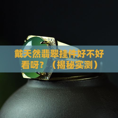 戴天然翡翠挂件好不好看呀