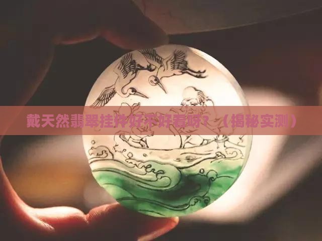 戴天然翡翠挂件好不好看呀