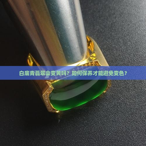 白底青翡翠会变黄吗 白底青翡翠会变黄吗
