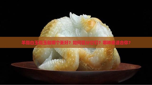 羊脂白玉和玉髓哪个好 羊脂白玉和玉髓哪个好