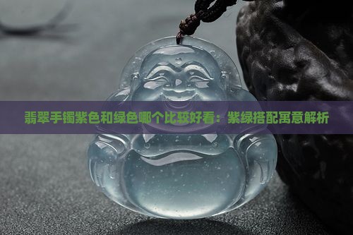 翡翠手镯紫色和绿色哪个比较好看 翡翠手镯紫色和绿色哪个比较好看