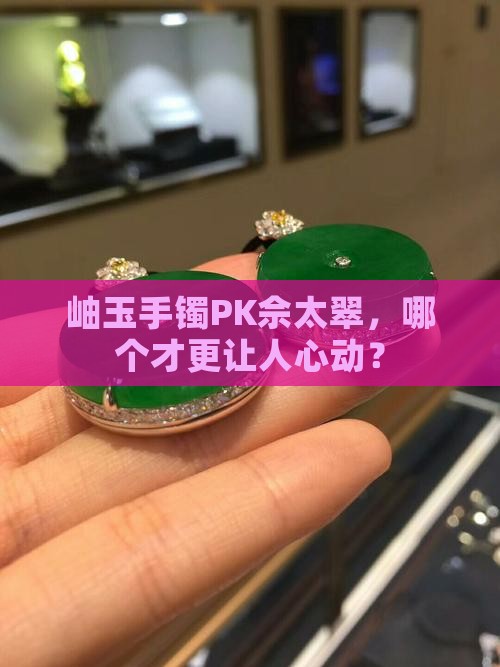 岫玉和佘太翠手镯哪个更值钱 岫玉和佘太翠手镯哪个更值钱