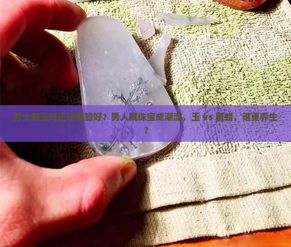 男士戴玉好还是蜜蜡好