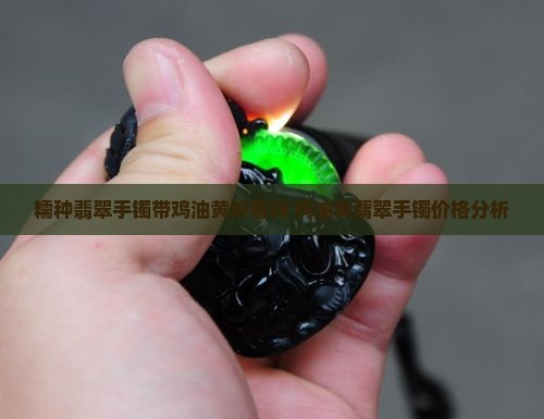 糯种翡翠手镯带鸡油黄好看吗