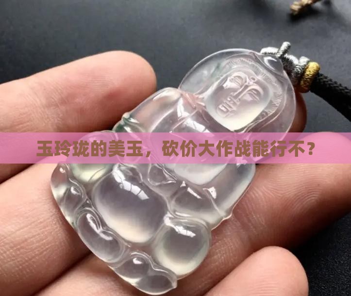 玉玲珑的玉可以搞价吗 玉玲珑的玉可以搞价吗