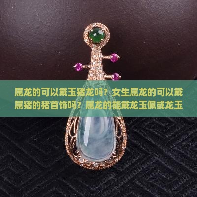 属龙的可以戴玉猪龙吗