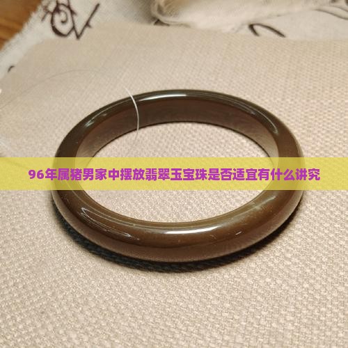 96年的属猪男家里可以放玉宝珠食吗为什么