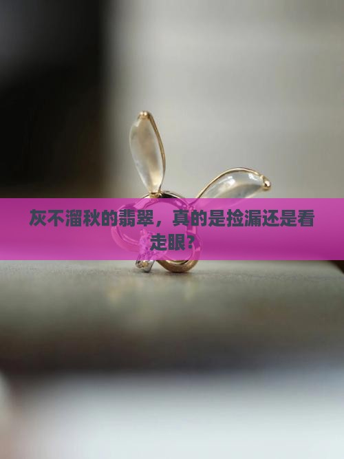 灰不溜秋的翡翠值钱吗