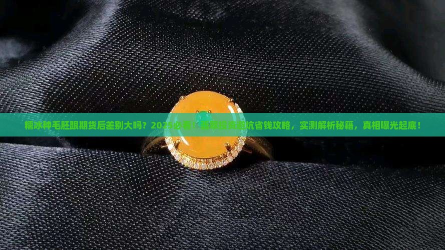 糯冰种毛胚跟期货后差别大吗