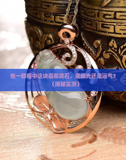 小伙一眼就看中这块翡翠原石