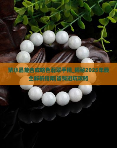 紫水晶能合成啥色翡翠手镯