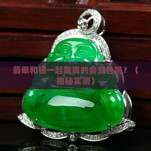 翡翠和银一起佩戴会变色吗