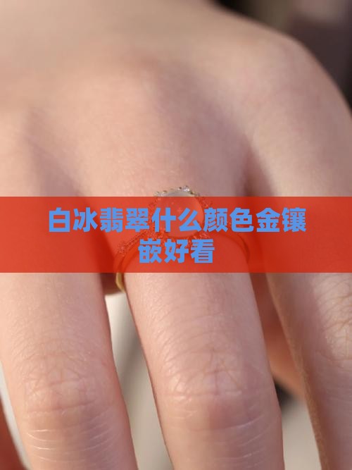 白冰翡翠配什么颜色金好看